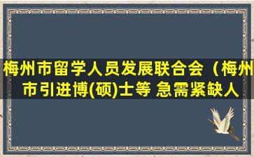 梅州市留学人员发展联合会（梅州市引进博(硕)士等 急需紧缺人才公告）